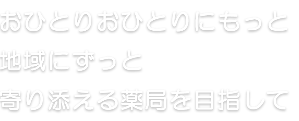 おひとりおひとりにもっと地域にずっと寄り添える薬局を目指して